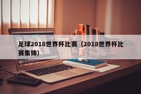 足球2018世界杯比赛（2018世界杯比赛集锦）