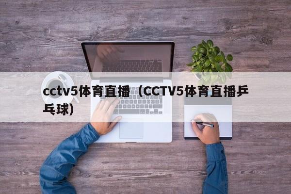 cctv5体育直播（CCTV5体育直播乒乓球）