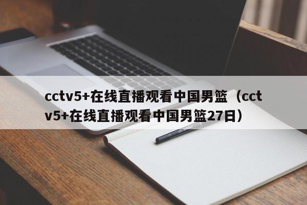 cctv5+在线直播观看中国男篮（cctv5+在线直播观看中国男篮27日）