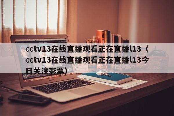 cctv13在线直播观看正在直播l13（cctv13在线直播观看正在直播l13今日关注彩票）