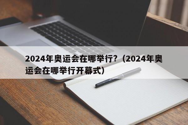 2024年奥运会在哪举行?（2024年奥运会在哪举行开幕式）