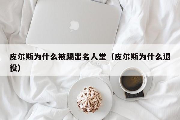 皮尔斯为什么被踢出名人堂（皮尔斯为什么退役）