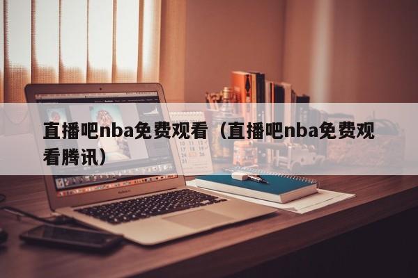 直播吧nba免费观看（直播吧nba免费观看腾讯）