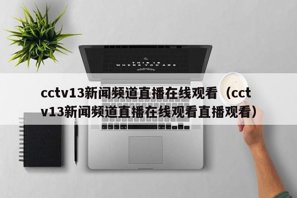 cctv13新闻频道直播在线观看（cctv13新闻频道直播在线观看直播观看）