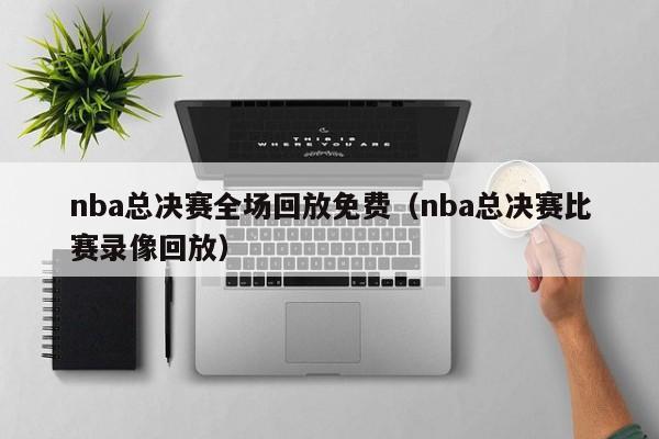 nba总决赛全场回放免费（nba总决赛比赛录像回放）