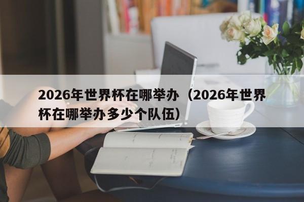 2026年世界杯在哪举办（2026年世界杯在哪举办多少个队伍）