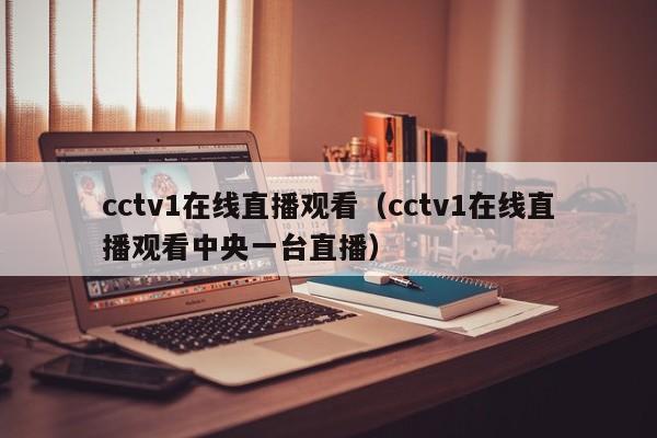 cctv1在线直播观看（cctv1在线直播观看中央一台直播）