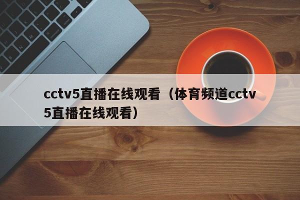 cctv5直播在线观看（体育频道cctv5直播在线观看）