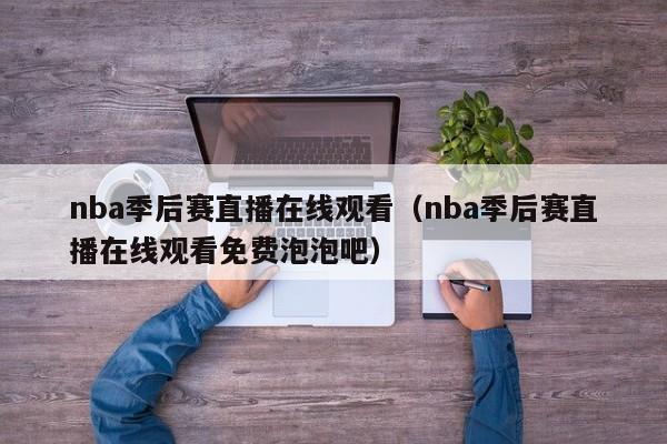 nba季后赛直播在线观看（nba季后赛直播在线观看免费泡泡吧）