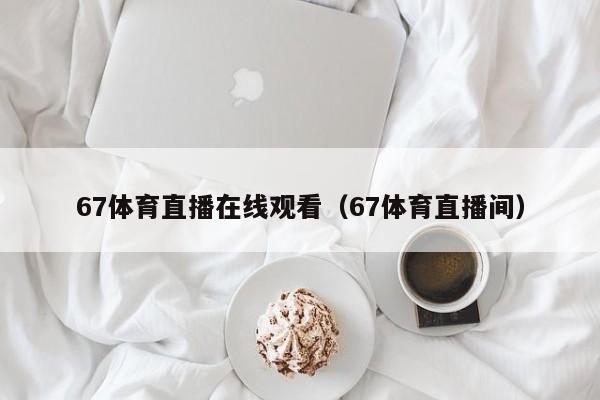 67体育直播在线观看（67体育直播间）