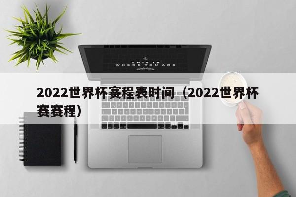 2022世界杯赛程表时间（2022世界杯赛赛程）