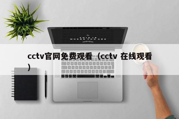 cctv官网免费观看（cctv 在线观看）