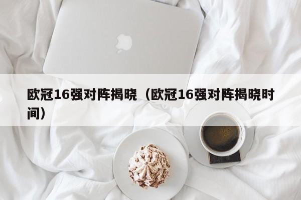 欧冠16强对阵揭晓（欧冠16强对阵揭晓时间）