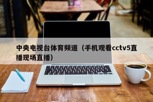 中央电视台体育频道（手机观看cctv5直播现场直播）