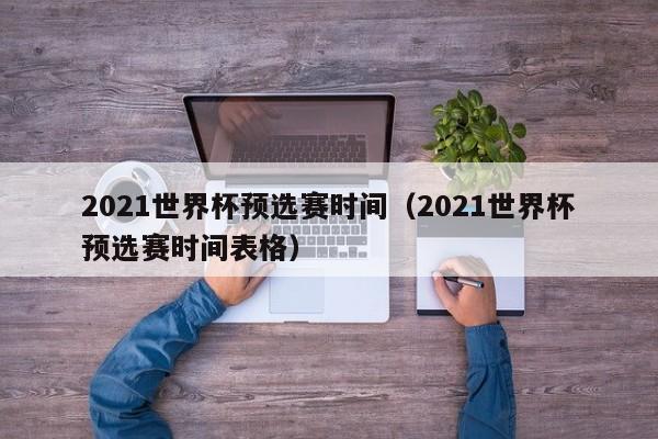 2021世界杯预选赛时间（2021世界杯预选赛时间表格）