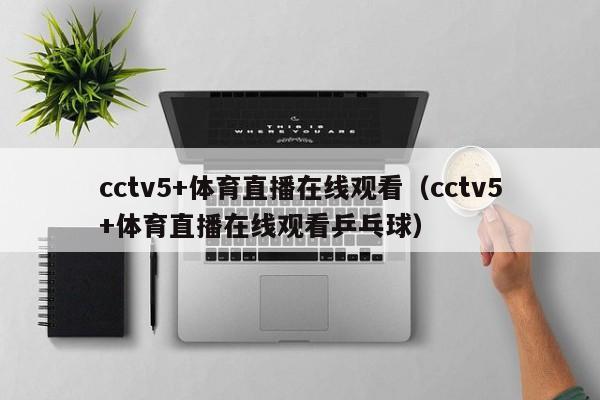 cctv5+体育直播在线观看（cctv5+体育直播在线观看乒乓球）