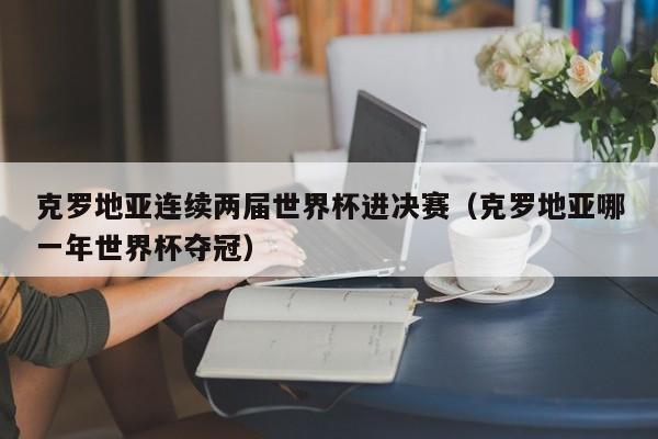 克罗地亚连续两届世界杯进决赛（克罗地亚哪一年世界杯夺冠）