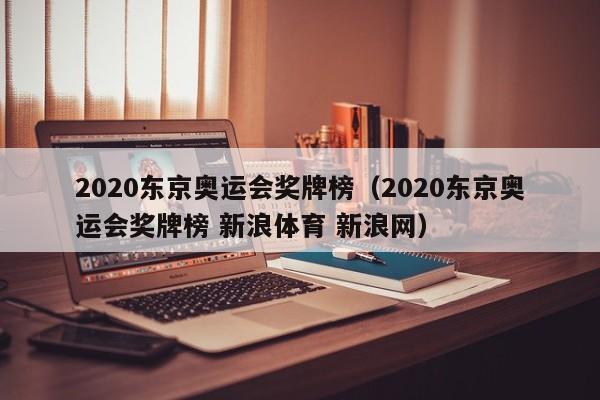 2020东京奥运会奖牌榜（2020东京奥运会奖牌榜 新浪体育 新浪网）