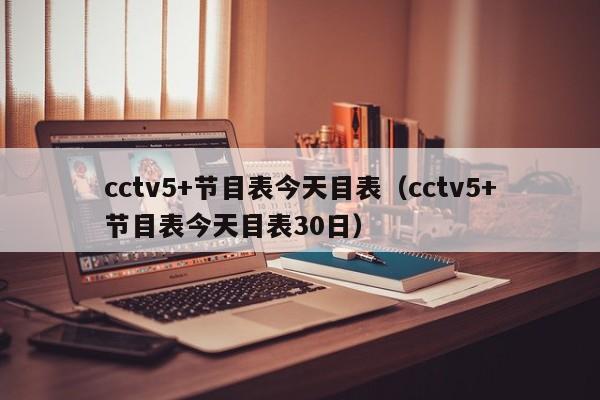 cctv5+节目表今天目表（cctv5+节目表今天目表30日）